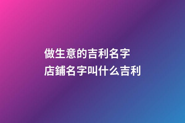 做生意的吉利名字 店鋪名字叫什么吉利-第1張-店鋪起名-玄機(jī)派